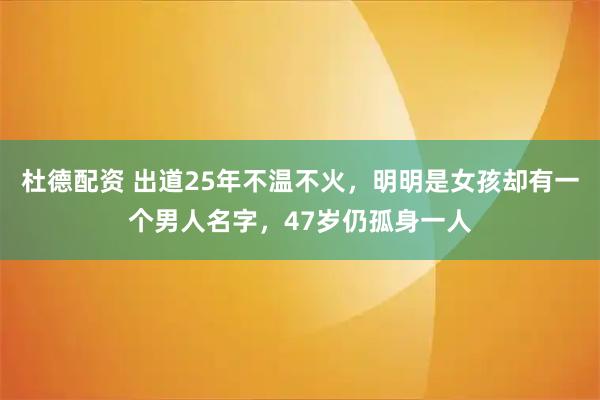 杜德配资 出道25年不温不火，明明是女孩却有一个男人名字，47岁仍孤身一人