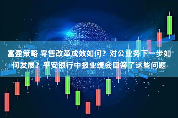 富盈策略 零售改革成效如何?对公业务下一步如何发展?平安银行中报业绩会回答了这些问题