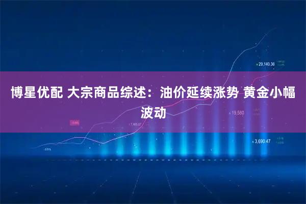 博星优配 大宗商品综述：油价延续涨势 黄金小幅波动