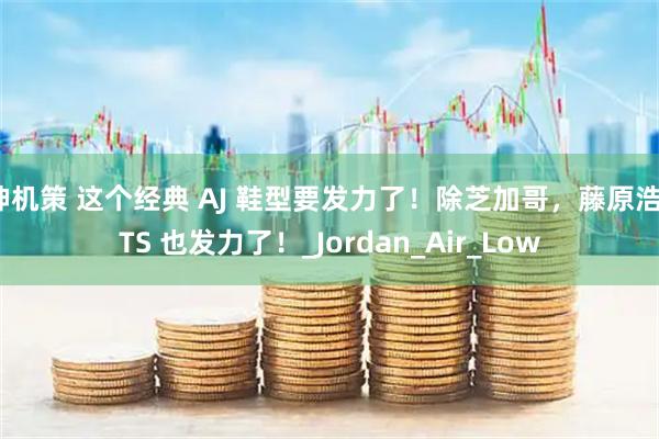 神机策 这个经典 AJ 鞋型要发力了!除芝加哥,藤原浩、TS 也发力了!_Jordan_Air_Low