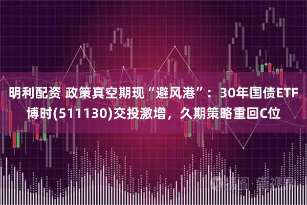 明利配资 政策真空期现“避风港”：30年国债ETF博时(511130)交投激增，久期策略重回C位