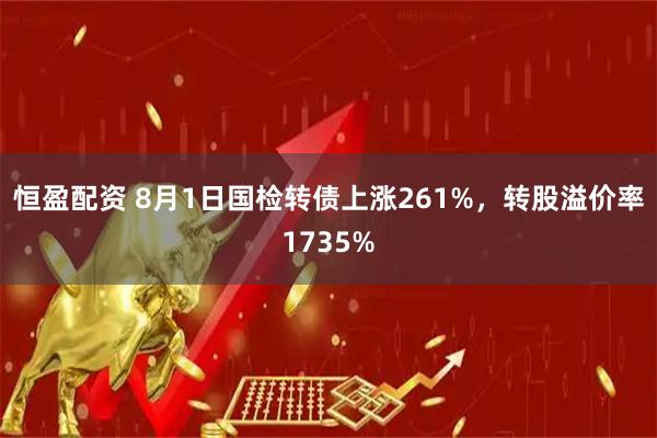 恒盈配资 8月1日国检转债上涨261%，转股溢价率1735%