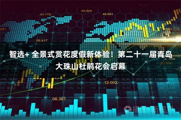 智选+ 全景式赏花度假新体验!第二十一届青岛大珠山杜鹃花会启幕