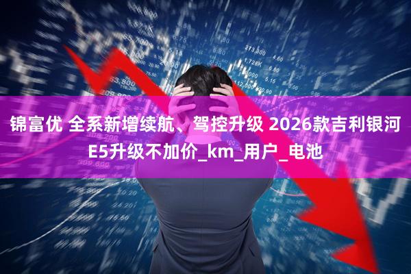 锦富优 全系新增续航、驾控升级 2026款吉利银河E5升级不加价_km_用户_电池