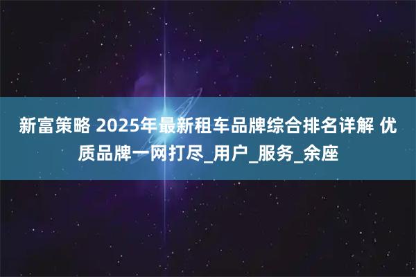 新富策略 2025年最新租车品牌综合排名详解 优质品牌一网打尽_用户_服务_余座