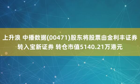 上升浪 中播数据(00471)股东将股票由金利丰证券转入宝新证券 转仓市值5140.21万港元
