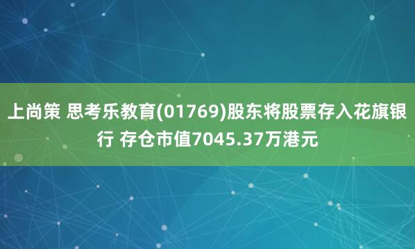 上尚策 思考乐教育(01769)股东将股票存入花旗银行 存仓市值7045.37万港元