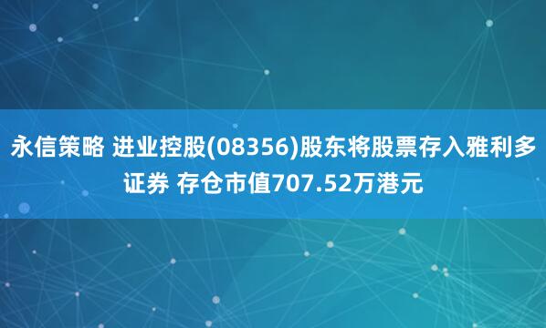 永信策略 进业控股(08356)股东将股票存入雅利多证券 存仓市值707.52万港元