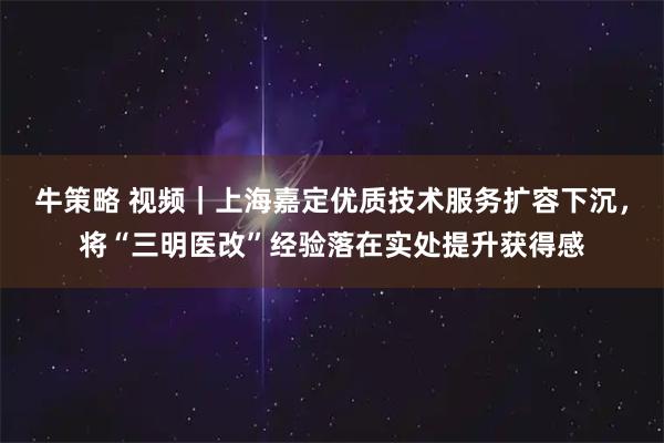 牛策略 视频｜上海嘉定优质技术服务扩容下沉，将“三明医改”经验落在实处提升获得感