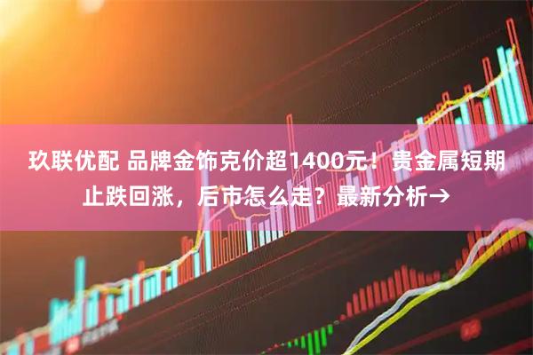 玖联优配 品牌金饰克价超1400元！贵金属短期止跌回涨，后市怎么走？最新分析→