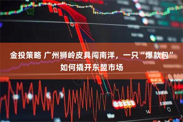 金投策略 广州狮岭皮具闯南洋,一只“爆款包”如何撬开东盟市场