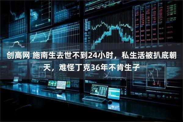 创高网 施南生去世不到24小时,私生活被扒底朝天,难怪丁克36年不肯生子