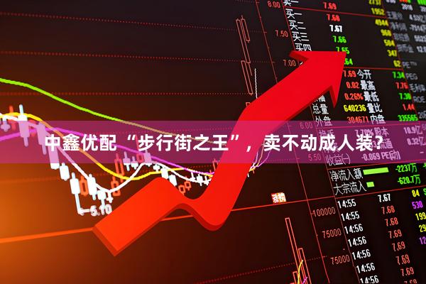中鑫优配 “步行街之王”，卖不动成人装？