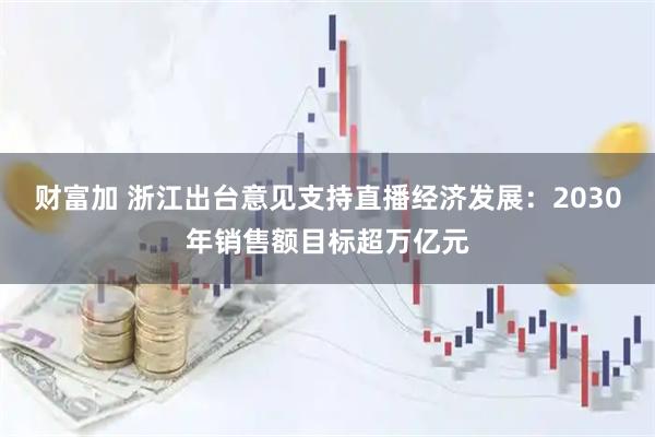 财富加 浙江出台意见支持直播经济发展：2030年销售额目标超万亿元