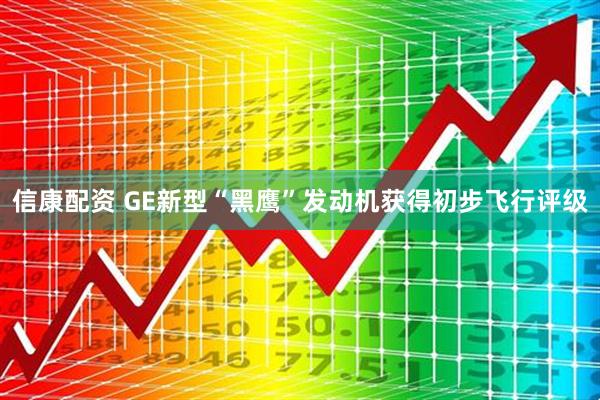 信康配资 GE新型“黑鹰”发动机获得初步飞行评级