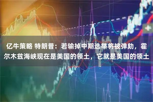 亿牛策略 特朗普:若输掉中期选举将被弹劾,霍尔木兹海峡现在是美国的领土,它就是美国的领土
