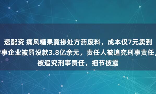 速配资 痛风糖果竟掺处方药废料，成本仅7元卖到598元，涉事企业被罚没款3.8亿余元，责任人被追究刑事责任，细节披露