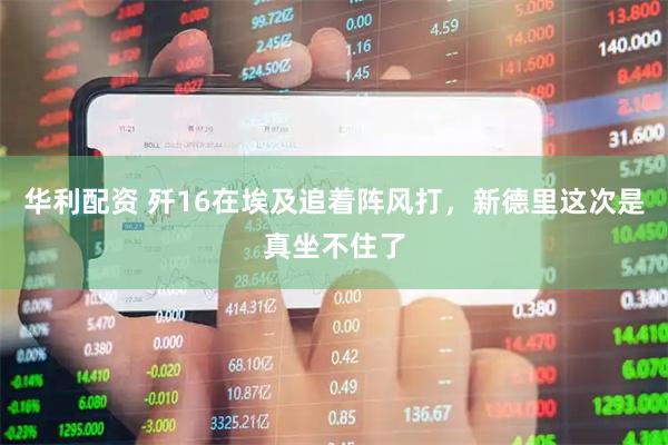 华利配资 歼16在埃及追着阵风打，新德里这次是真坐不住了