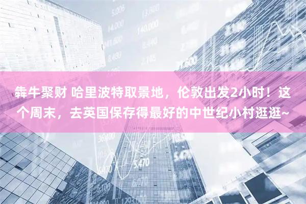 犇牛聚财 哈里波特取景地，伦敦出发2小时！这个周末，去英国保存得最好的中世纪小村逛逛~