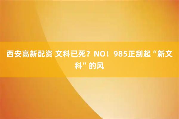 西安高新配资 文科已死？NO！985正刮起“新文科”的风