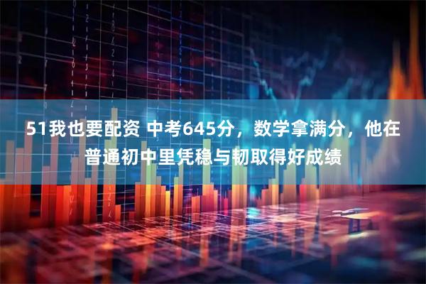 51我也要配资 中考645分，数学拿满分，他在普通初中里凭稳与韧取得好成绩