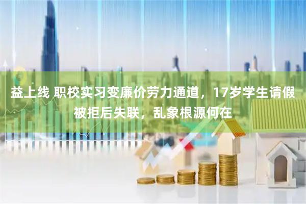 益上线 职校实习变廉价劳力通道,17岁学生请假被拒后失联,乱象根源何在